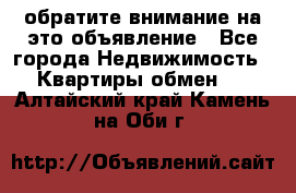 обратите внимание на это объявление - Все города Недвижимость » Квартиры обмен   . Алтайский край,Камень-на-Оби г.